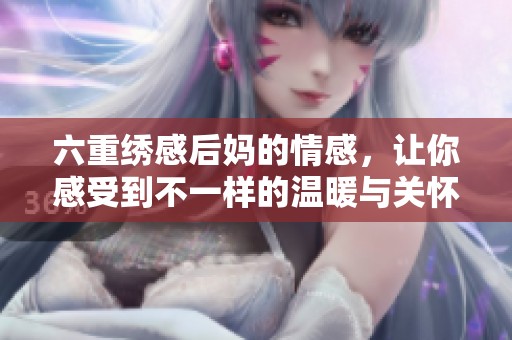 六重绣感后妈的情感，让你感受到不一样的温暖与关怀