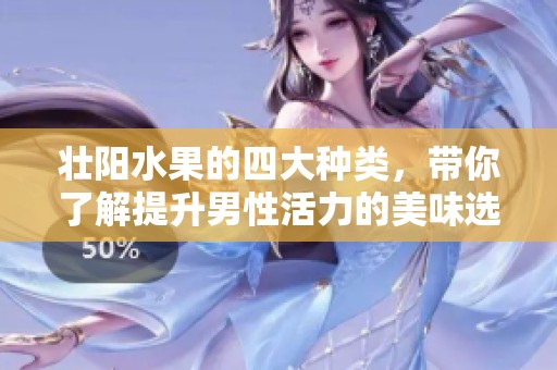 壮阳水果的四大种类，带你了解提升男性活力的美味选择