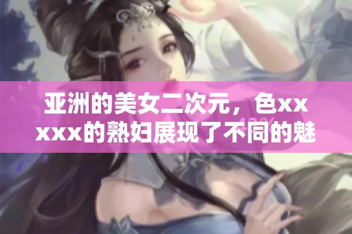 亚洲的美女二次元，色xxxxx的**展现了不同的魅力与风采