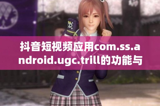 抖音短视频应用com.ss.android.ugc.trill的功能与使用体验分享