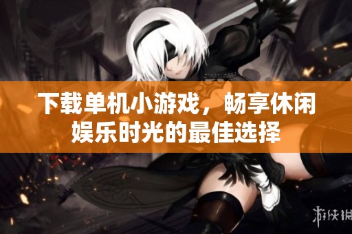 下载单机小游戏，畅享休闲娱乐时光的最佳选择