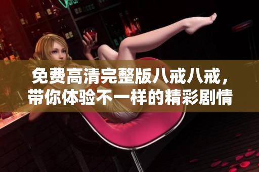 免费高清完整版八戒八戒，带你体验不一样的精彩剧情与视觉盛宴