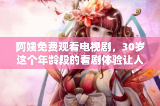 阿姨免费观看电视剧，30岁这个年龄段的看剧体验让人期待