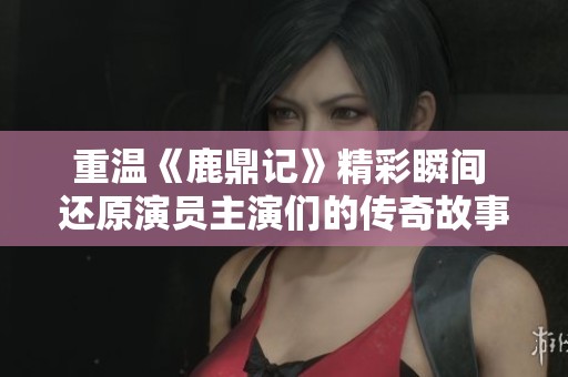 重温《鹿鼎记》精彩瞬间 还原演员主演们的传奇故事