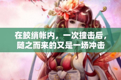 在鲛绡帐内，一次撞击后，随之而来的又是一场冲击