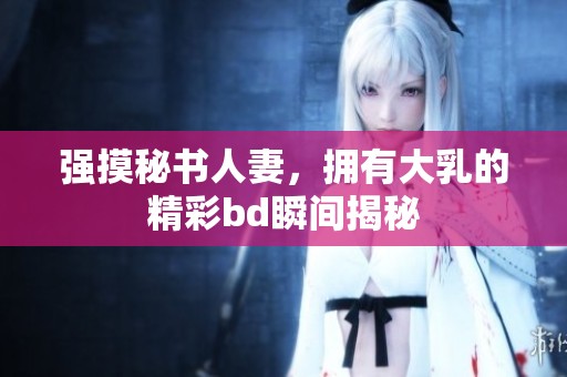 强摸秘书人妻，拥有大乳的精彩bd瞬间揭秘