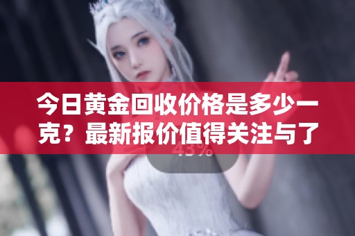 今日黄金回收价格是多少一克？最新报价值得关注与了解