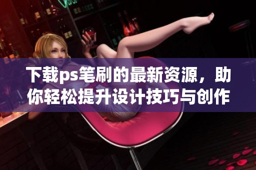 下载ps笔刷的最新资源，助你轻松提升设计技巧与创作灵感