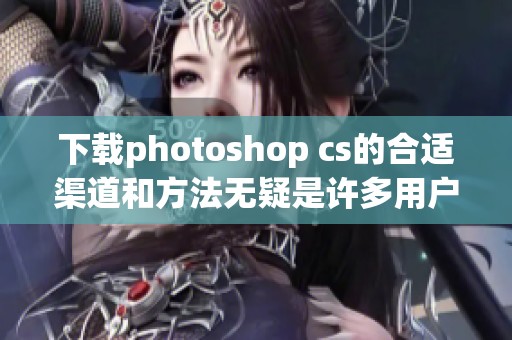 下载photoshop cs的合适渠道和方法无疑是许多用户需要了解的内容