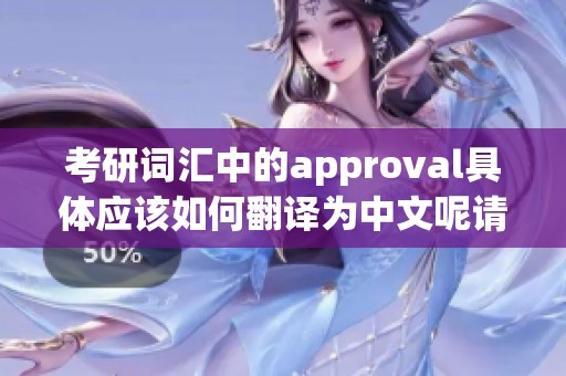 考研词汇中的approval具体应该如何翻译为中文呢请看这里的解析与参考