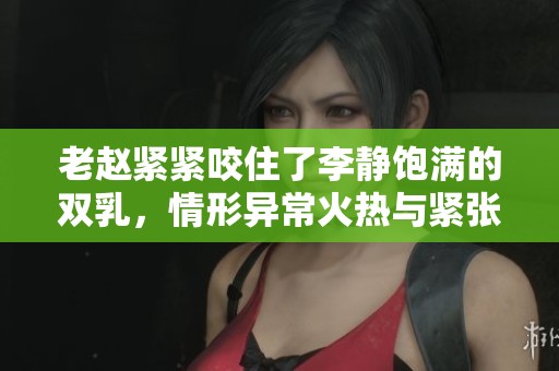 老赵紧紧咬住了李静饱满的双乳，情形异常火热与紧张
