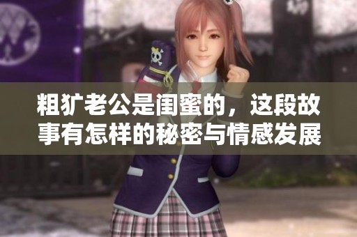 粗犷老公是闺蜜的，这段故事有怎样的秘密与情感发展呢