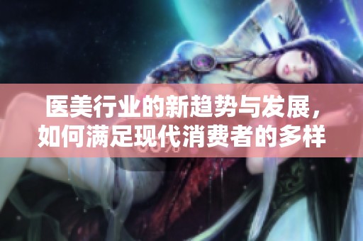 医美行业的新趋势与发展，如何满足现代消费者的多样化需求