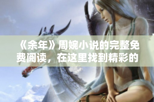 《余年》周婉小说的完整免费阅读，在这里找到精彩的全部内容！