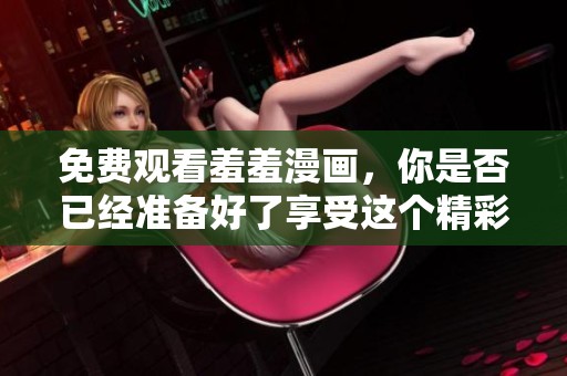 免费观看羞羞漫画，你是否已经准备好了享受这个精彩的过程呢
