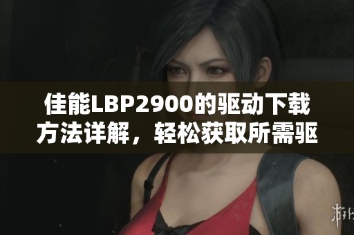佳能LBP2900的驱动下载方法详解，轻松获取所需驱动程序