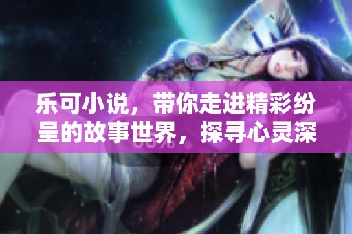 乐可小说，带你走进精彩纷呈的故事世界，探寻心灵深处的感动与惊喜。