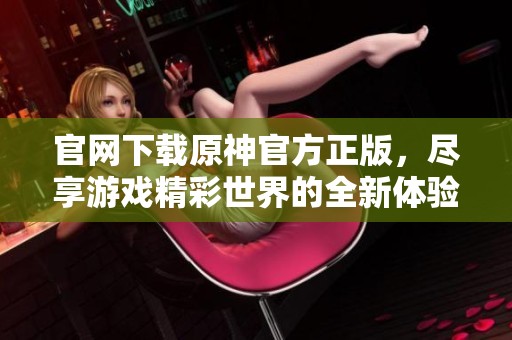 官网下载原神官方正版，尽享游戏精彩世界的全新体验