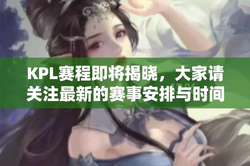 KPL赛程即将揭晓，大家请关注最新的赛事安排与时间信息！