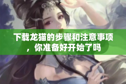 下载龙猫的步骤和注意事项，你准备好开始了吗