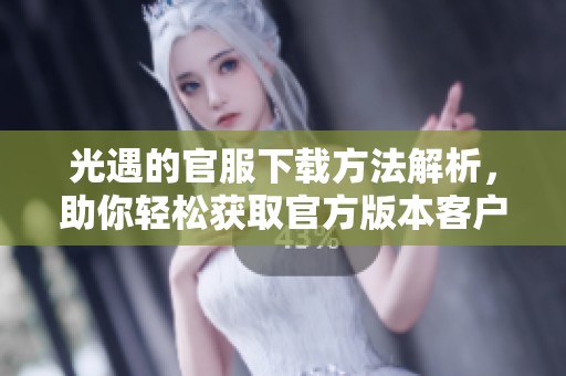 光遇的官服下载方法解析，助你轻松获取官方版本客户端下载链接