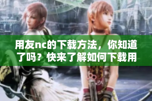 用友nc的下载方法，你知道了吗？快来了解如何下载用友nc吧！