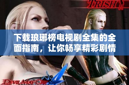 下载琅琊榜电视剧全集的全面指南，让你畅享精彩剧情尽在其中特别推荐