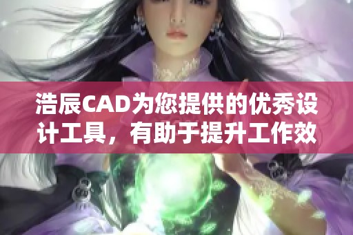 浩辰CAD为您提供的优秀设计工具，有助于提升工作效率和设计效果