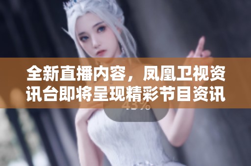 全新直播内容，凤凰卫视资讯台即将呈现精彩节目资讯