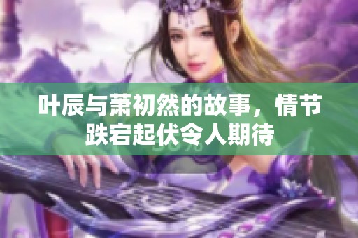 叶辰与萧初然的故事，情节跌宕起伏令人期待