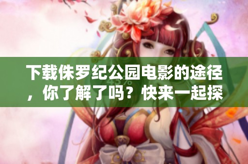 下载侏罗纪公园电影的途径，你了解了吗？快来一起探索吧！