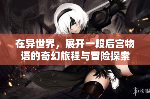 在异世界，展开一段后宫物语的奇幻旅程与冒险探索
