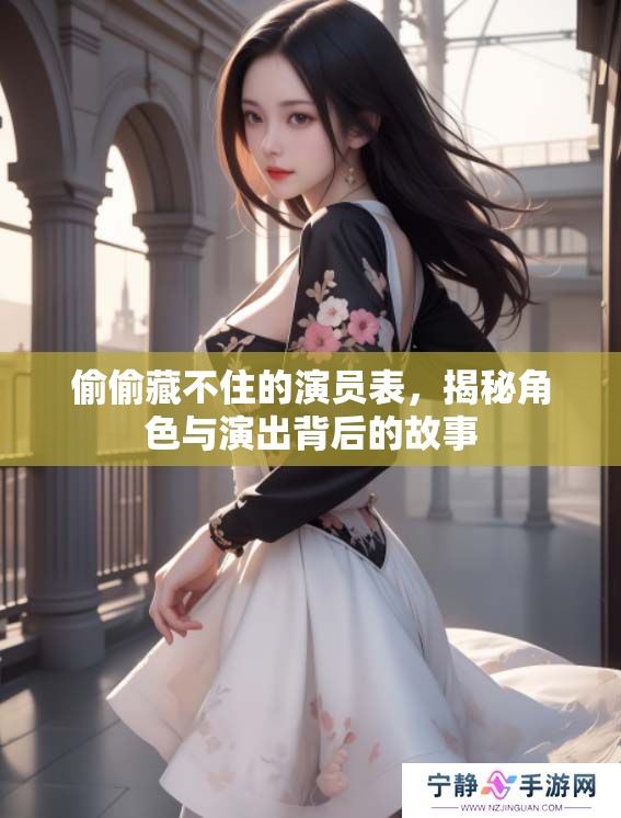 偷偷藏不住的演员表，揭秘角色与演出背后的故事