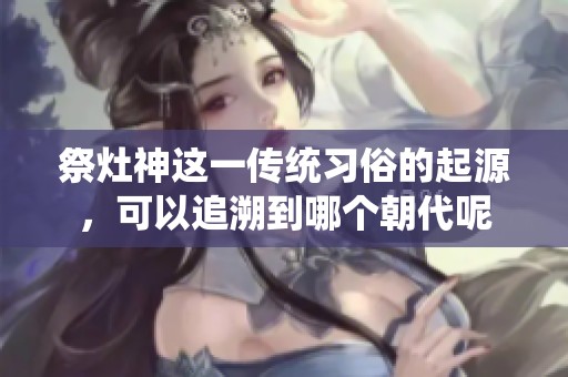祭灶神这一传统习俗的起源，可以追溯到哪个朝代呢