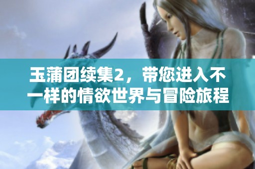 玉蒲团续集2，带您进入不一样的情欲世界与冒险旅程