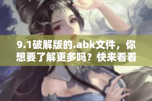 9.1破解版的.abk文件，你想要了解更多吗？快来看看这个精彩内容！