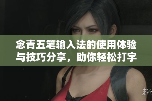 念青五笔输入法的使用体验与技巧分享，助你轻松打字更高效