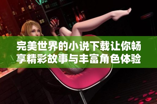 完美世界的小说下载让你畅享精彩故事与丰富角色体验