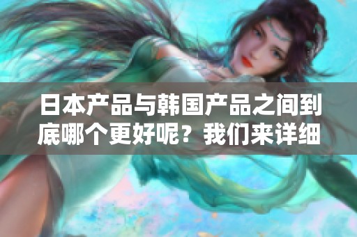 日本产品与韩国产品之间到底哪个更好呢？我们来详细比较一下这两者的优劣。
