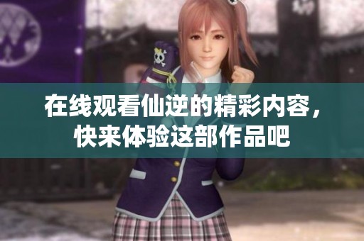 在线观看仙逆的精彩内容，快来体验这部作品吧