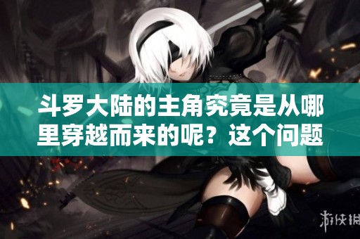 斗罗大陆的主角究竟是从哪里穿越而来的呢？这个问题引人深思！