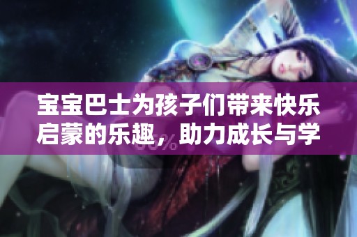 宝宝巴士为孩子们带来快乐启蒙的乐趣，助力成长与学习。
