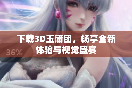 下载3D玉蒲团，畅享全新体验与视觉盛宴