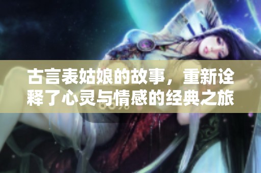 古言表姑娘的故事，重新诠释了心灵与情感的经典之旅。