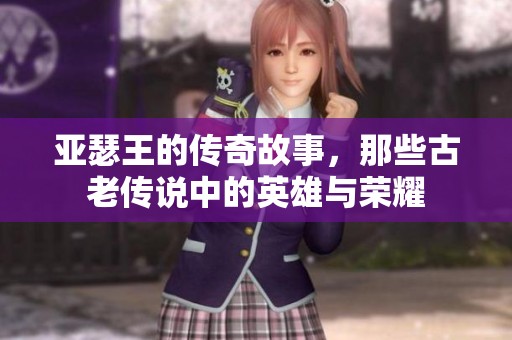 亚瑟王的传奇故事，那些古老传说中的英雄与荣耀