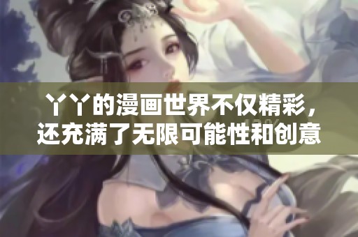 丫丫的漫画世界不仅精彩，还充满了无限可能性和创意的魅力
