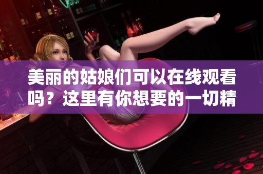 美丽的姑娘们可以在线观看吗？这里有你想要的一切精彩内容！