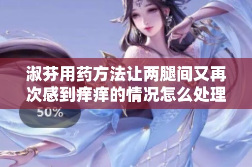 淑芬用药方法让两腿间又再次感到痒痒的情况怎么处理呢