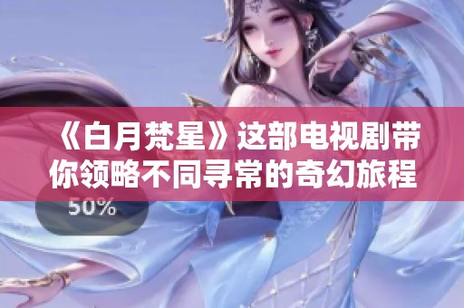 《白月梵星》这部电视剧带你领略不同寻常的奇幻旅程与情感纠葛