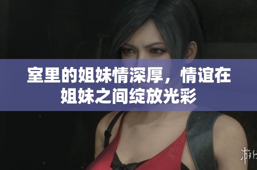 室里的姐妹情深厚，情谊在姐妹之间绽放光彩